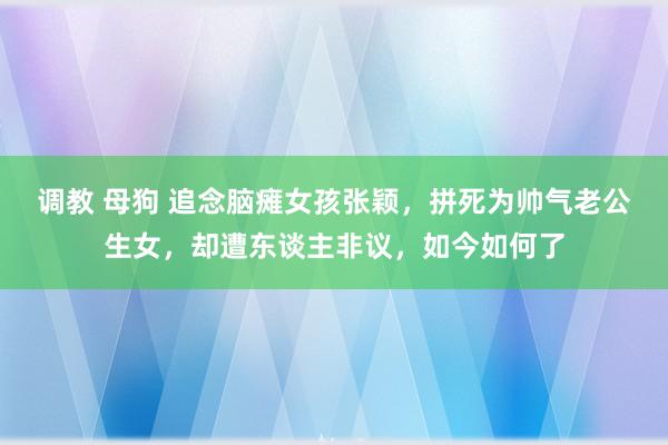 调教 母狗 追念脑瘫女孩张颖，拼死为帅气老公生女，却遭东谈主非议，如今如何了