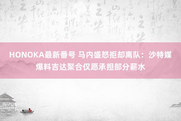 HONOKA最新番号 马内盛怒拒却离队：沙特媒爆料吉达聚合仅愿承担部分薪水