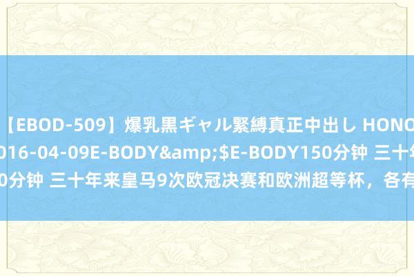 【EBOD-509】爆乳黒ギャル緊縛真正中出し HONOKA</a>2016-04-09E-BODY&$E-BODY150分钟 三十年来皇马9次欧冠决赛和欧洲超等杯，各有仨敌手拿过欧冠冠军