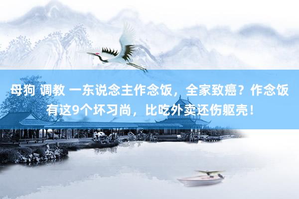 母狗 调教 一东说念主作念饭，全家致癌？作念饭有这9个坏习尚，比吃外卖还伤躯壳！