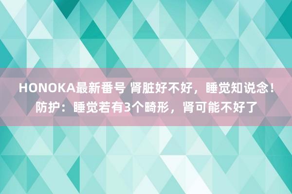 HONOKA最新番号 肾脏好不好，睡觉知说念！防护：睡觉若有3个畸形，肾可能不好了