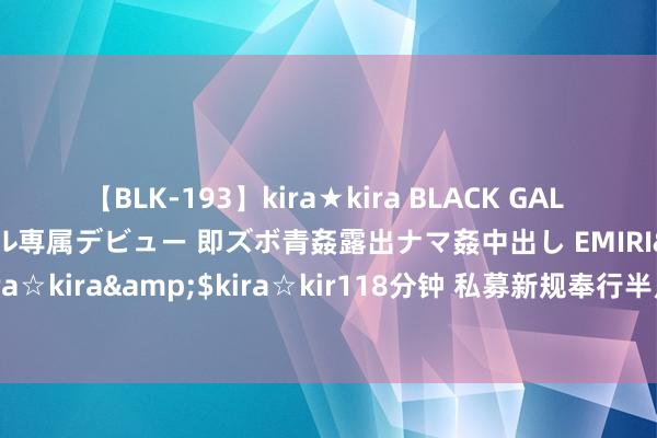 【BLK-193】kira★kira BLACK GAL DEBUT 日焼け黒ギャル専属デビュー 即ズボ青姦露出ナマ姦中出し EMIRI</a>2014-11-19kira☆kira&$kira☆kir118分钟 私募新规奉行半月：证券私募新增备案数下滑逾95%、10家机构退出百亿行列