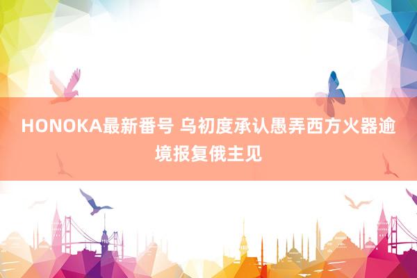 HONOKA最新番号 乌初度承认愚弄西方火器逾境报复俄主见