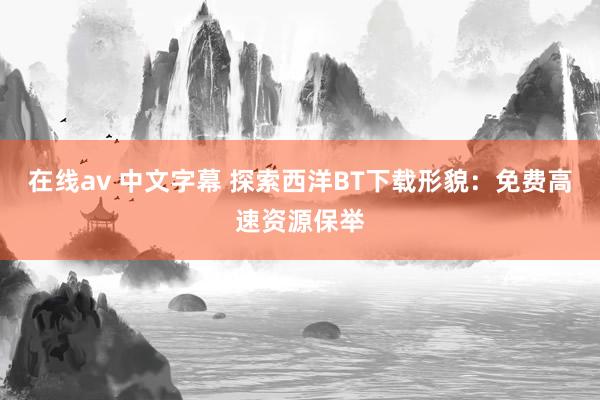 在线av 中文字幕 探索西洋BT下载形貌：免费高速资源保举