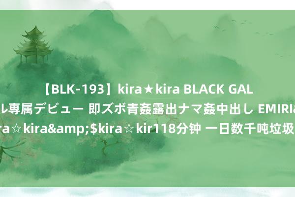 【BLK-193】kira★kira BLACK GAL DEBUT 日焼け黒ギャル専属デビュー 即ズボ青姦露出ナマ姦中出し EMIRI</a>2014-11-19kira☆kira&$kira☆kir118分钟 一日数千吨垃圾怎么“变废为宝”  大皖新闻记者实探高温下的龙泉山垃圾废弃发电厂_大皖新闻 | 安徽网