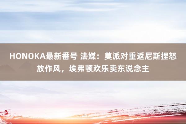 HONOKA最新番号 法媒：莫派对重返尼斯捏怒放作风，埃弗顿欢乐卖东说念主