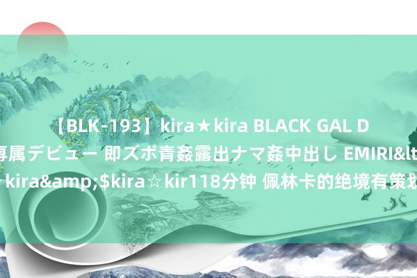 【BLK-193】kira★kira BLACK GAL DEBUT 日焼け黒ギャル専属デビュー 即ズボ青姦露出ナマ姦中出し EMIRI</a>2014-11-19kira☆kira&$kira☆kir118分钟 佩林卡的绝境有策划, 湖东谈主的引爆之举, 詹姆斯的躺冠之路