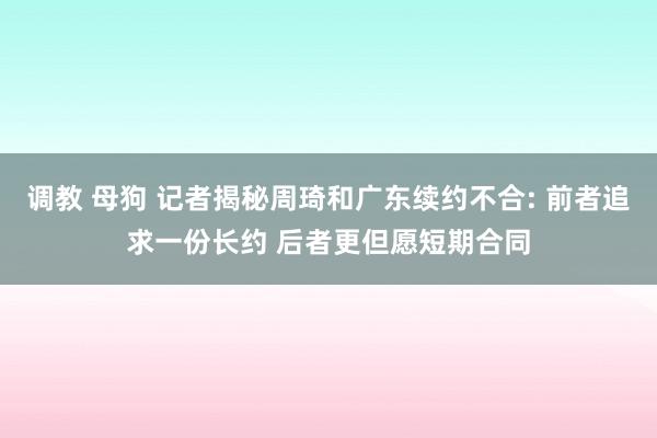 调教 母狗 记者揭秘周琦和广东续约不合: 前者追求一份长约 后者更但愿短期合同