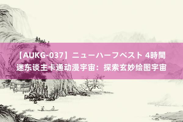 【AUKG-037】ニューハーフベスト 4時間 迷东谈主卡通动漫宇宙：探索玄妙绘图宇宙