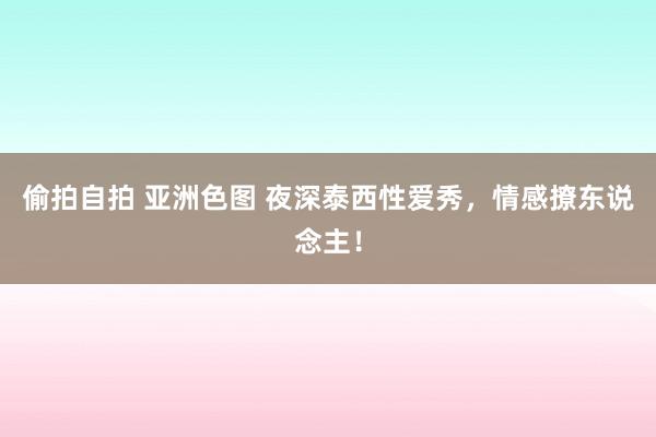 偷拍自拍 亚洲色图 夜深泰西性爱秀，情感撩东说念主！